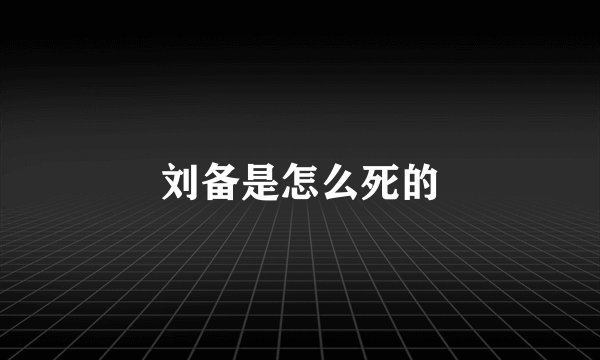 刘备是怎么死的