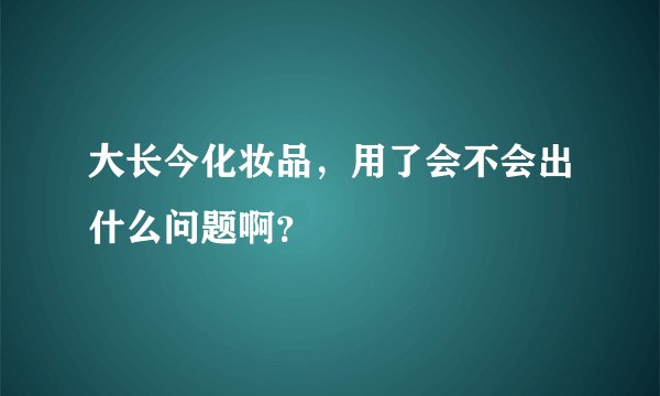 大长今化妆品，用了会不会出什么问题啊？