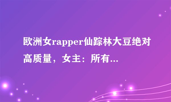 欧洲女rapper仙踪林大豆绝对高质量，女主：所有直播免会员收看！
