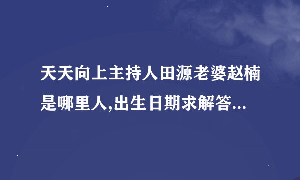 天天向上主持人田源老婆赵楠是哪里人,出生日期求解答，谢谢。