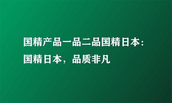 国精产品一品二品国精日本：国精日本，品质非凡