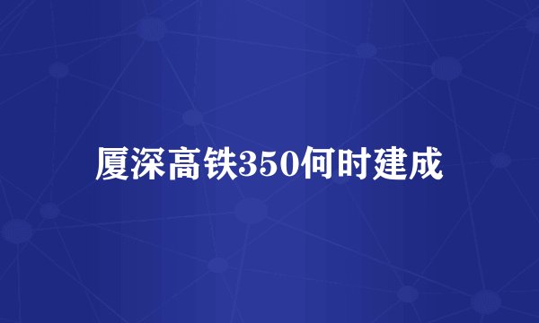 厦深高铁350何时建成