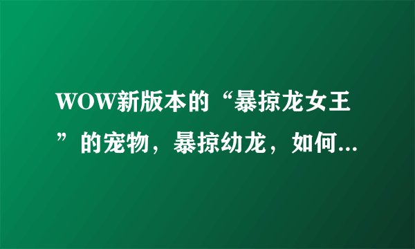 WOW新版本的“暴掠龙女王”的宠物，暴掠幼龙，如何拿？打了两次了，找不到卵！！