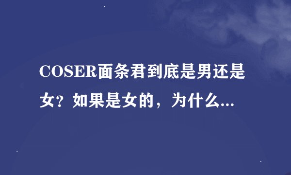 COSER面条君到底是男还是女？如果是女的，为什么在和KENN王爷COS火影的时候表现得那么亲密啊TAT