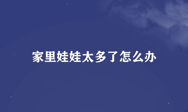 家里娃娃太多了怎么办