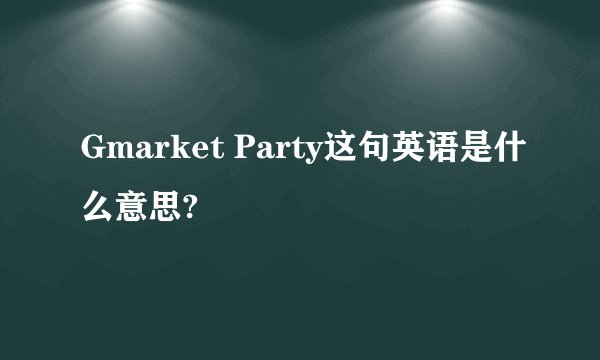 Gmarket Party这句英语是什么意思?