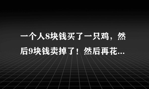 一个人8块钱买了一只鸡，然后9块钱卖掉了！然后再花10块买进来！最后11块钱卖出去！请问最后赚了还