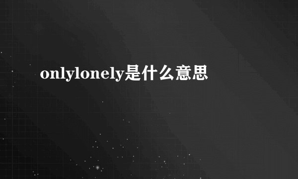 onlylonely是什么意思