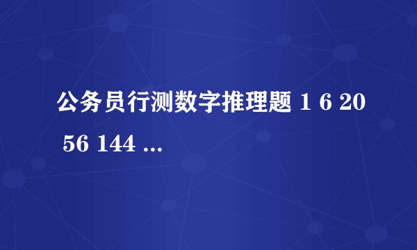 公务员行测数字推理题 1 6 20 56 144 后面是什么数字?