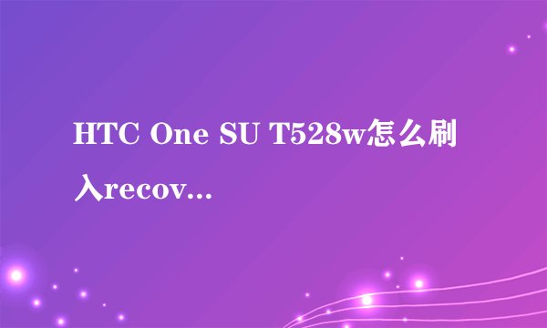 HTC One SU T528w怎么刷入recovery？如何正确刷机