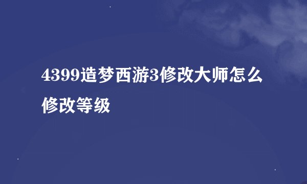 4399造梦西游3修改大师怎么修改等级