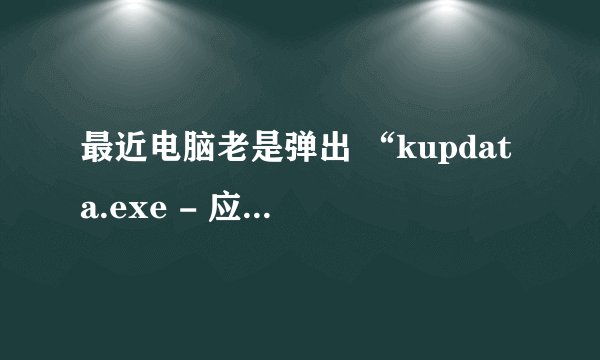 最近电脑老是弹出 “kupdata.exe - 应用程序错误” 对话框