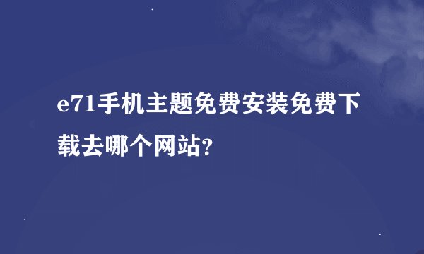 e71手机主题免费安装免费下载去哪个网站？