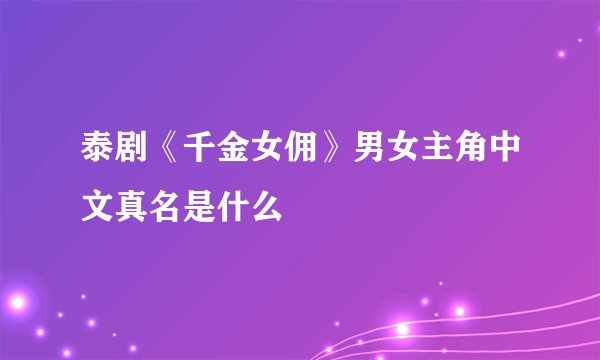 泰剧《千金女佣》男女主角中文真名是什么