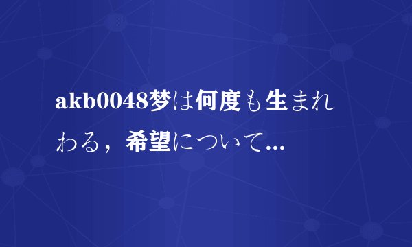 akb0048梦は何度も生まれ変わる，希望について 完整版 歌词~！