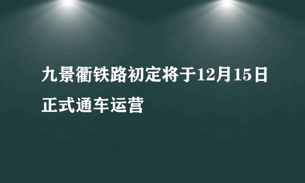 九景衢铁路初定将于12月15日正式通车运营