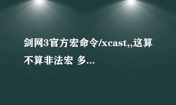 剑网3官方宏命令/xcast,,这算不算非法宏 多玩盒子的/skill命令,,这算不算非法宏, 请说明白点