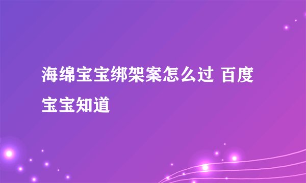 海绵宝宝绑架案怎么过 百度宝宝知道