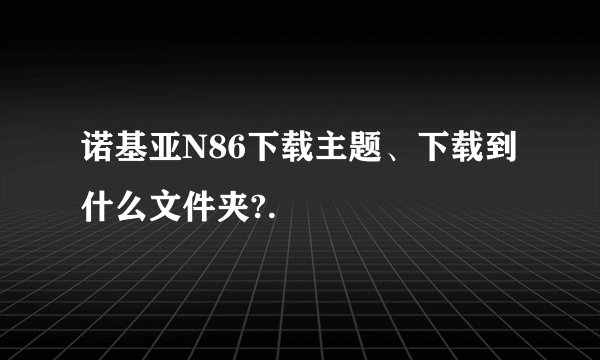 诺基亚N86下载主题、下载到什么文件夹?.