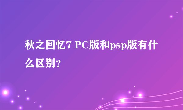 秋之回忆7 PC版和psp版有什么区别？
