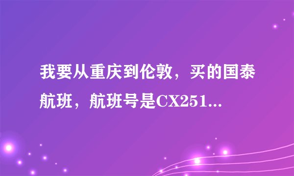 我要从重庆到伦敦，买的国泰航班，航班号是CX2512355/040+1，不知什么时间抵达伦敦
