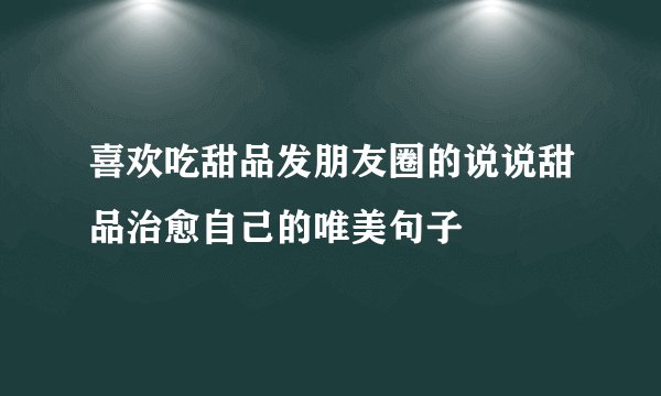 喜欢吃甜品发朋友圈的说说甜品治愈自己的唯美句子