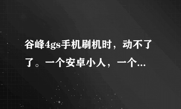 谷峰4gs手机刷机时，动不了了。一个安卓小人，一个侧着的三角号和里面的一个叹号