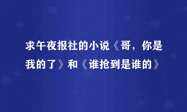 求午夜报社的小说《哥，你是我的了》和《谁抢到是谁的》