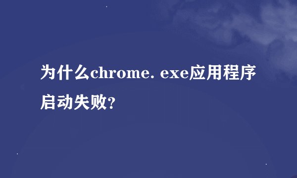 为什么chrome. exe应用程序启动失败？