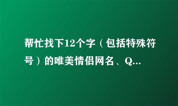 帮忙找下12个字（包括特殊符号）的唯美情侣网名、QQ秀、个人资说明、个性签名