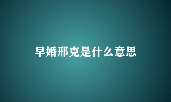 早婚邢克是什么意思