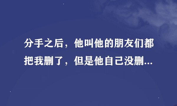 分手之后，他叫他的朋友们都把我删了，但是他自己没删，是什么意思