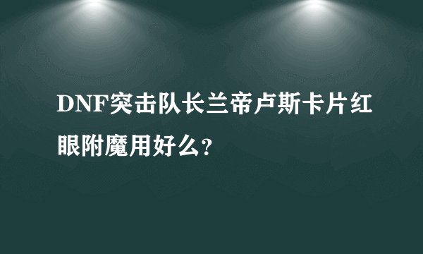 DNF突击队长兰帝卢斯卡片红眼附魔用好么？
