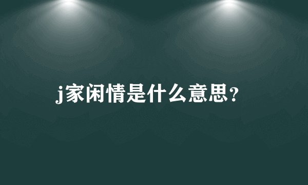 j家闲情是什么意思？