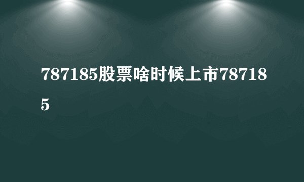 787185股票啥时候上市787185
