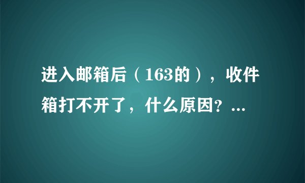 进入邮箱后（163的），收件箱打不开了，什么原因？怎么办？ 你是怎么解决的，能告诉我吗？谢谢！