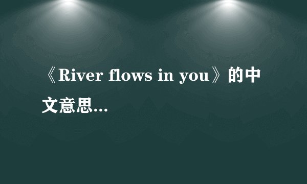 《River flows in you》的中文意思是什么?