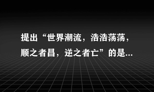 提出“世界潮流，浩浩荡荡，顺之者昌，逆之者亡”的是（　　）