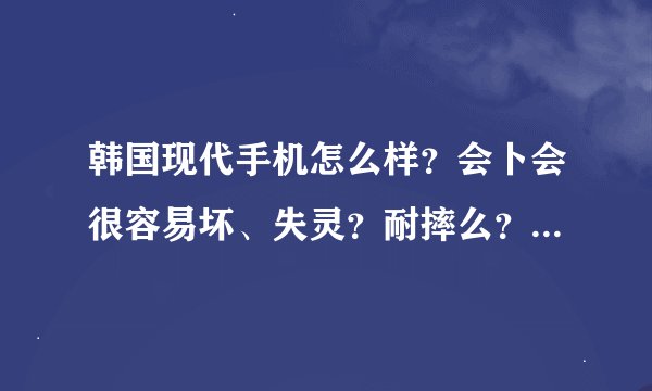 韩国现代手机怎么样？会卜会很容易坏、失灵？耐摔么？照相清卜？