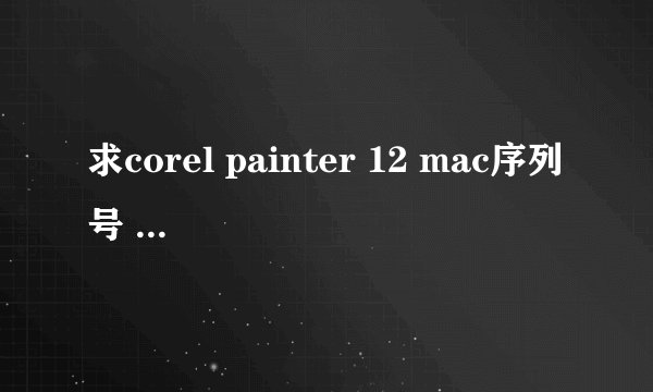 求corel painter 12 mac序列号 激活码 求帮忙计算一下 安装代码XD42-JAG9-RN28-YGS7-CUNN