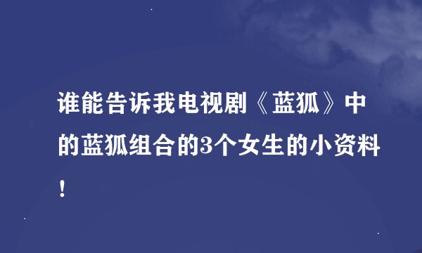 谁能告诉我电视剧《蓝狐》中的蓝狐组合的3个女生的小资料！