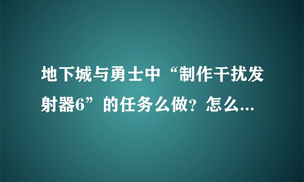 地下城与勇士中“制作干扰发射器6”的任务么做？怎么得到小型干扰芯片？