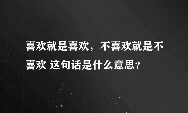 喜欢就是喜欢，不喜欢就是不喜欢 这句话是什么意思？
