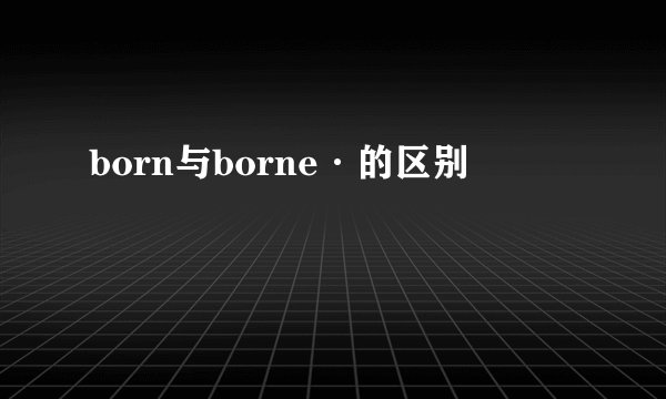 born与borne·的区别