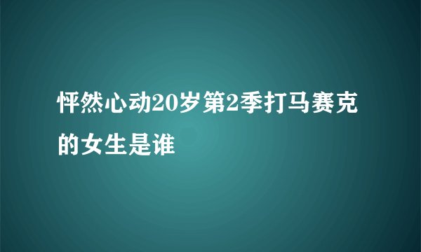 怦然心动20岁第2季打马赛克的女生是谁