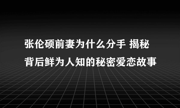 张伦硕前妻为什么分手 揭秘背后鲜为人知的秘密爱恋故事