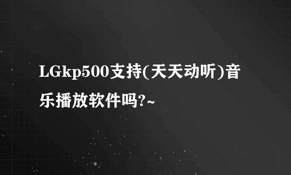 LGkp500支持(天天动听)音乐播放软件吗?~