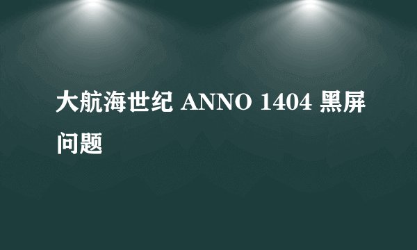 大航海世纪 ANNO 1404 黑屏问题