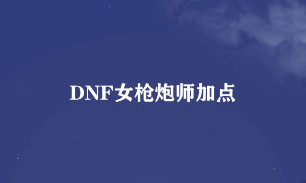 DNF女枪炮师加点