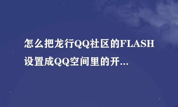 怎么把龙行QQ社区的FLASH设置成QQ空间里的开场动画的详细解答